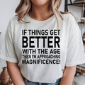 If Things Get Better With Age Then I'm Approaching Magnificence T Shirt featuring a funny aging quote, birthday humour design, sarcastic typography shirt, novelty graphic tee, witty slogan apparel, premium printed fashion, and everyday casual wear. Perfect for customers searching funny birthday shirts, aging quote t shirts, birthday humour gifts, retirement shirts, novelty clothing, statement graphic tees, and unique birthday apparel.